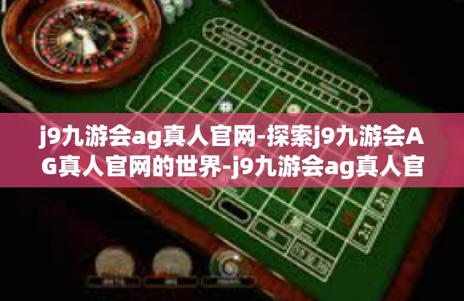 j9九游会ag真人官网-探索j9九游会AG真人官网的世界-j9九游会ag真人官网