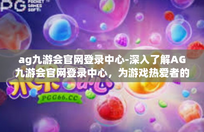 ag九游会官网登录中心-深入了解AG九游会官网登录中心，为游戏热爱者的特色中心打开新世界-ag九游会官网登录中心