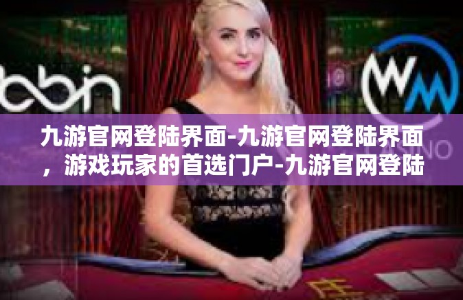 九游官网登陆界面-九游官网登陆界面，游戏玩家的首选门户-九游官网登陆界面