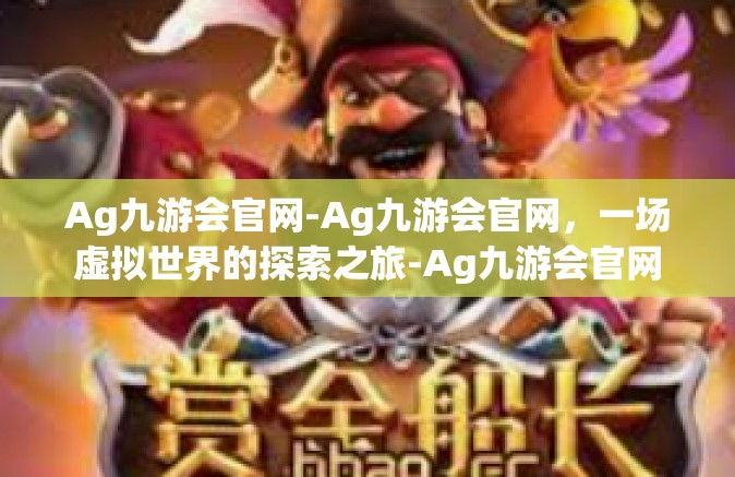 Ag九游会官网-Ag九游会官网，一场虚拟世界的探索之旅-Ag九游会官网