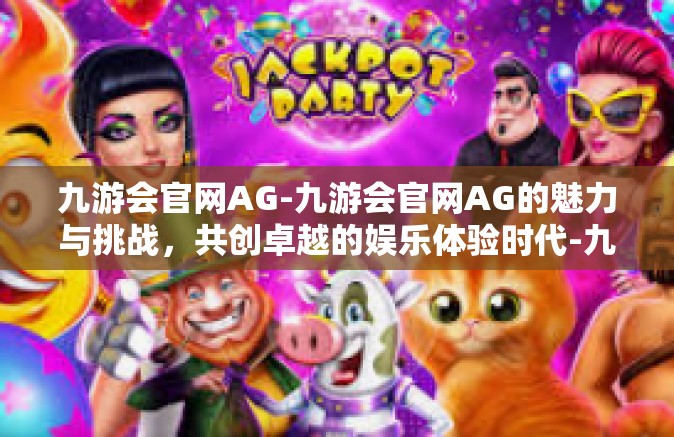 九游会官网AG-九游会官网AG的魅力与挑战，共创卓越的娱乐体验时代-九游会官网AG