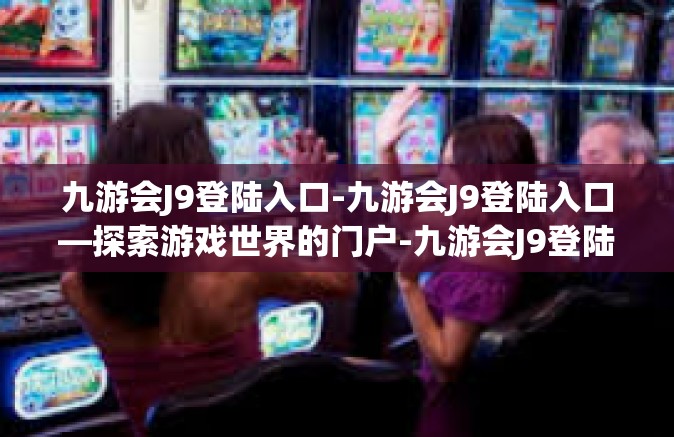 九游会J9登陆入口-九游会J9登陆入口—探索游戏世界的门户-九游会J9登陆入口