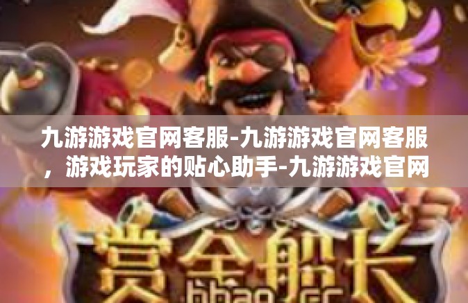 九游游戏官网客服-九游游戏官网客服，游戏玩家的贴心助手-九游游戏官网客服