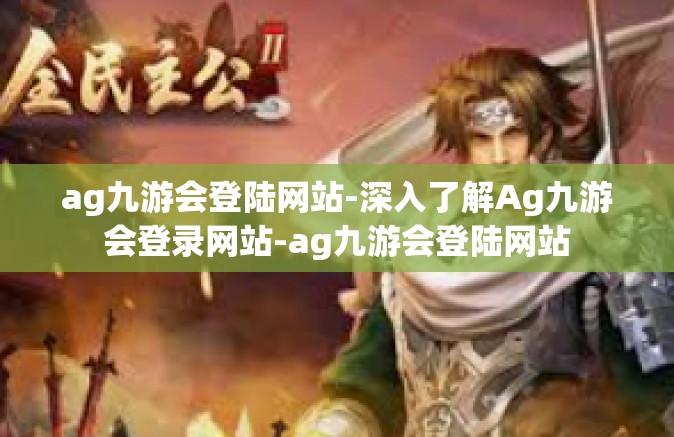 ag九游会登陆网站-深入了解Ag九游会登录网站-ag九游会登陆网站