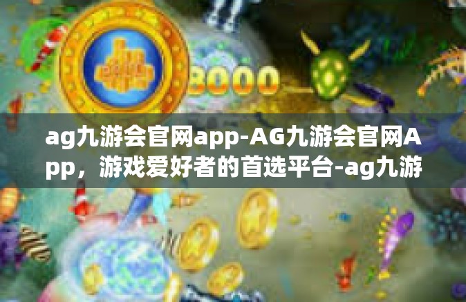 ag九游会官网app-AG九游会官网App，游戏爱好者的首选平台-ag九游会官网app
