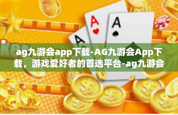 ag九游会app下载-AG九游会App下载，游戏爱好者的首选平台-ag九游会app下载