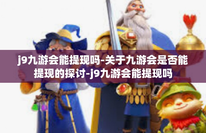 j9九游会能提现吗-关于九游会是否能提现的探讨-j9九游会能提现吗