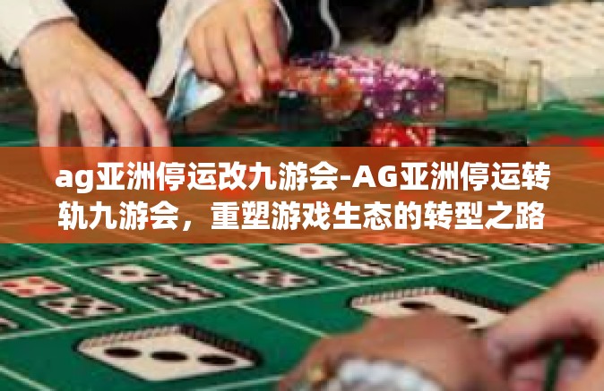 ag亚洲停运改九游会-AG亚洲停运转轨九游会，重塑游戏生态的转型之路-ag亚洲停运改九游会