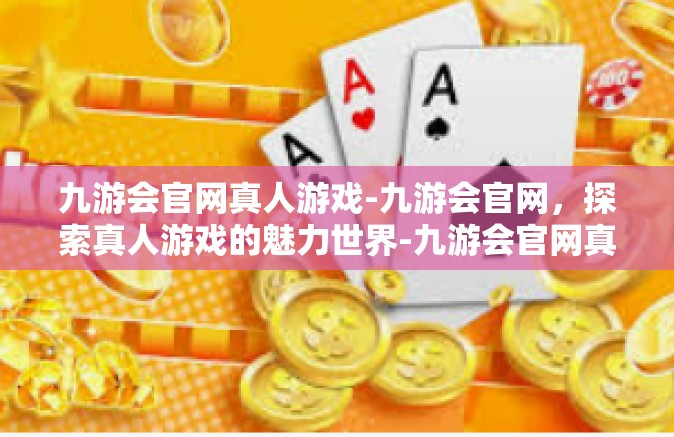 九游会官网真人游戏-九游会官网，探索真人游戏的魅力世界-九游会官网真人游戏