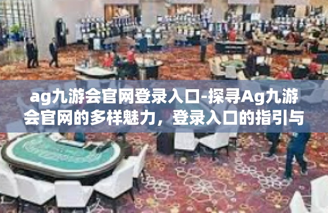 ag九游会官网登录入口-探寻Ag九游会官网的多样魅力，登录入口的指引与体验-ag九游会官网登录入口