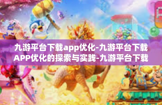 九游平台下载app优化-九游平台下载APP优化的探索与实践-九游平台下载app优化