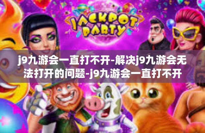j9九游会一直打不开-解决j9九游会无法打开的问题-j9九游会一直打不开