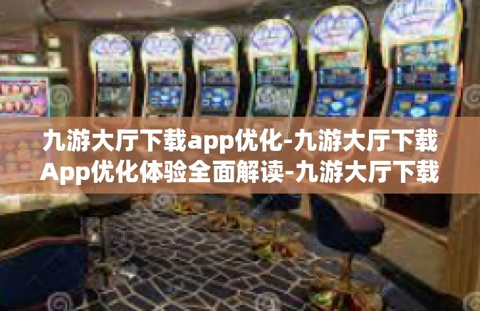 九游大厅下载app优化-九游大厅下载App优化体验全面解读-九游大厅下载app优化