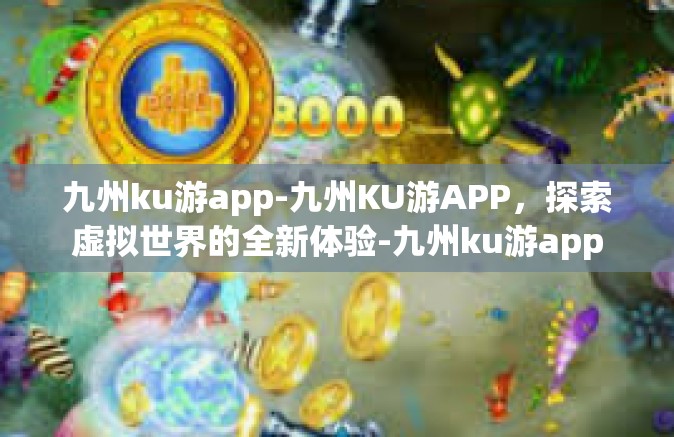 九州ku游app-九州KU游APP，探索虚拟世界的全新体验-九州ku游app