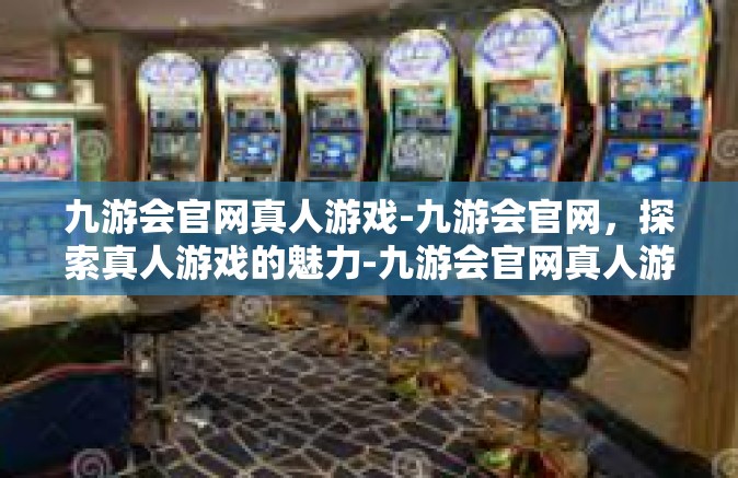 九游会官网真人游戏-九游会官网，探索真人游戏的魅力-九游会官网真人游戏