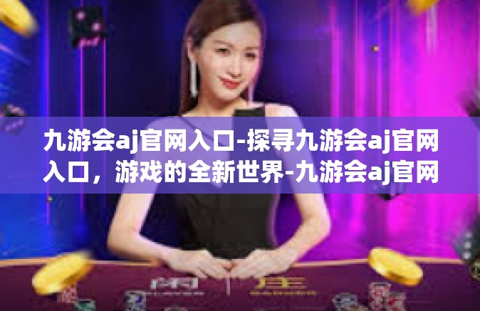 九游会aj官网入口-探寻九游会aj官网入口，游戏的全新世界-九游会aj官网入口