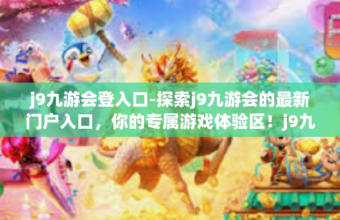 j9九游会登入口-探索j9九游会的最新门户入口，你的专属游戏体验区！j9九游会登入口