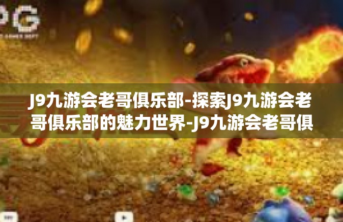 J9九游会老哥俱乐部-探索J9九游会老哥俱乐部的魅力世界-J9九游会老哥俱乐部