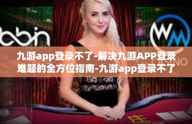 九游app登录不了-解决九游APP登录难题的全方位指南-九游app登录不了
