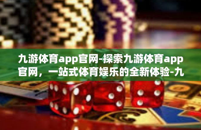 九游体育app官网-探索九游体育app官网，一站式体育娱乐的全新体验-九游体育app官网