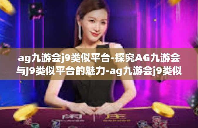 ag九游会j9类似平台-探究AG九游会与J9类似平台的魅力-ag九游会j9类似平台
