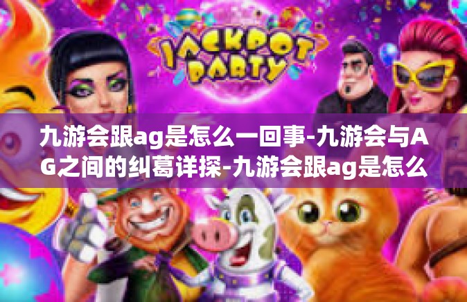 九游会跟ag是怎么一回事-九游会与AG之间的纠葛详探-九游会跟ag是怎么一回事