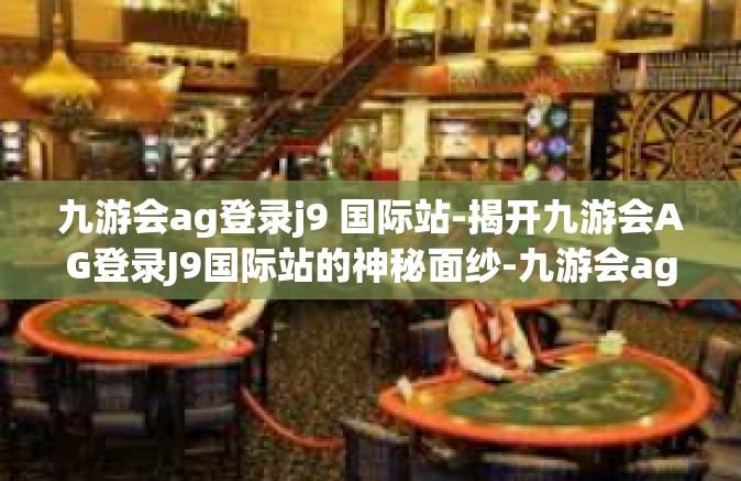 九游会ag登录j9 国际站-揭开九游会AG登录J9国际站的神秘面纱-九游会ag登录j9 国际站
