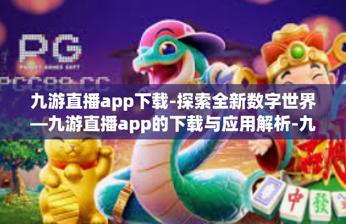 九游直播app下载-探索全新数字世界—九游直播app的下载与应用解析-九游直播app下载