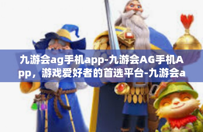 九游会ag手机app-九游会AG手机App，游戏爱好者的首选平台-九游会ag手机app