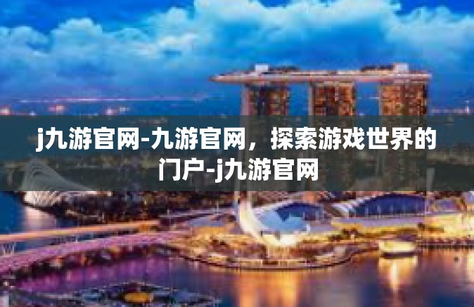 j九游官网-九游官网，探索游戏世界的门户-j九游官网