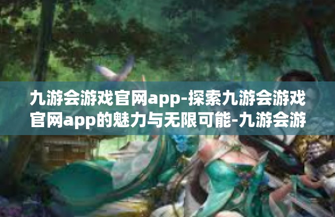 九游会游戏官网app-探索九游会游戏官网app的魅力与无限可能-九游会游戏官网app