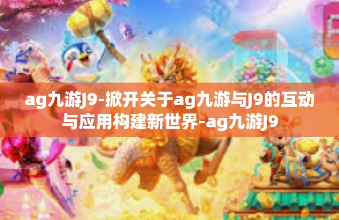 ag九游J9-掀开关于ag九游与J9的互动与应用构建新世界-ag九游J9