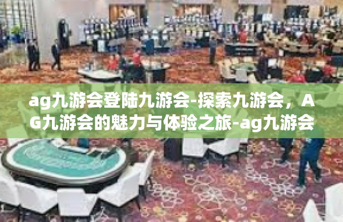 ag九游会登陆九游会-探索九游会，AG九游会的魅力与体验之旅-ag九游会登陆九游会