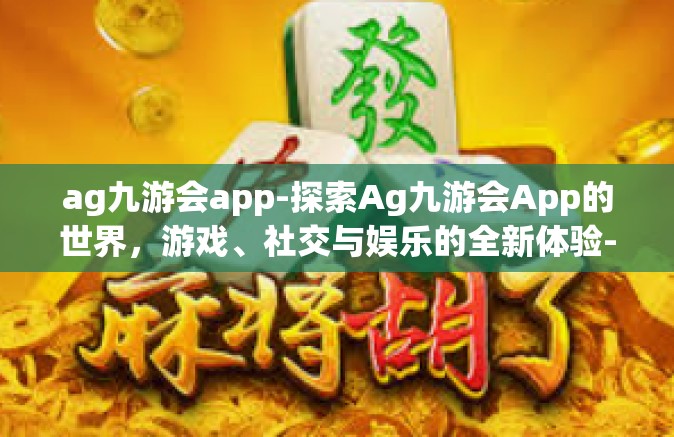 ag九游会app-探索Ag九游会App的世界，游戏、社交与娱乐的全新体验-ag九游会app