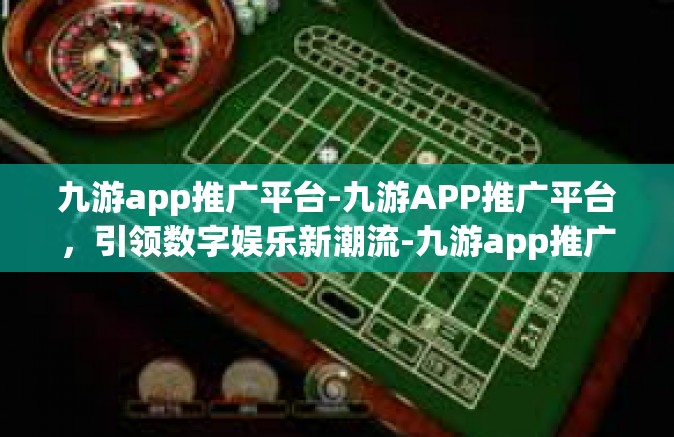 九游app推广平台-九游APP推广平台，引领数字娱乐新潮流-九游app推广平台
