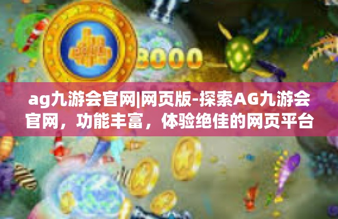 ag九游会官网|网页版-探索AG九游会官网，功能丰富，体验绝佳的网页平台-ag九游会官网|网页版