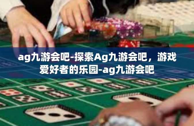 ag九游会吧-探索Ag九游会吧，游戏爱好者的乐园-ag九游会吧