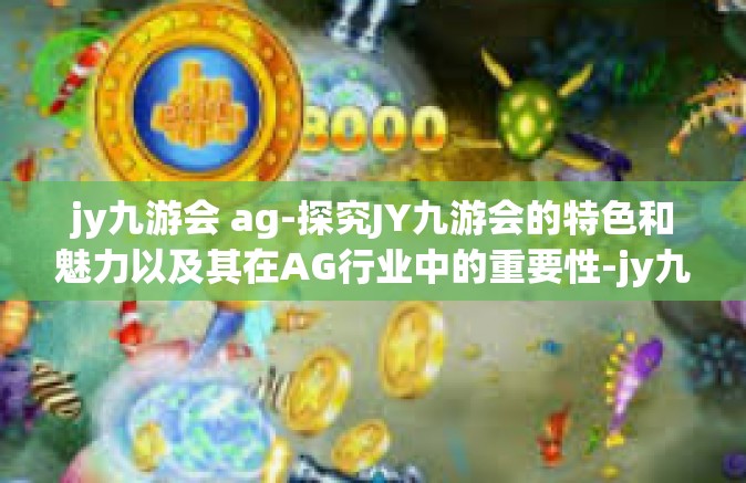jy九游会 ag-探究JY九游会的特色和魅力以及其在AG行业中的重要性-jy九游会 ag