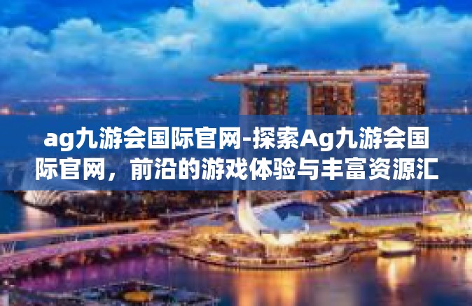 ag九游会国际官网-探索Ag九游会国际官网，前沿的游戏体验与丰富资源汇聚地-ag九游会国际官网
