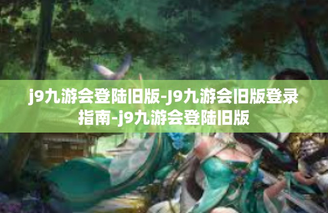 j9九游会登陆旧版-J9九游会旧版登录指南-j9九游会登陆旧版
