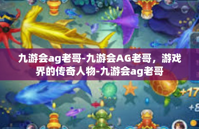 九游会ag老哥-九游会AG老哥，游戏界的传奇人物-九游会ag老哥