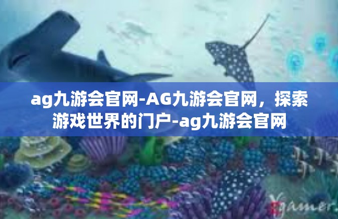 ag九游会官网-AG九游会官网，探索游戏世界的门户-ag九游会官网