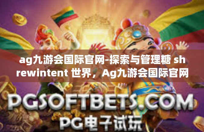 ag九游会国际官网-探索与管理糖 shrewintent 世界，Ag九游会国际官网的新世界之旅-ag九游会国际官网