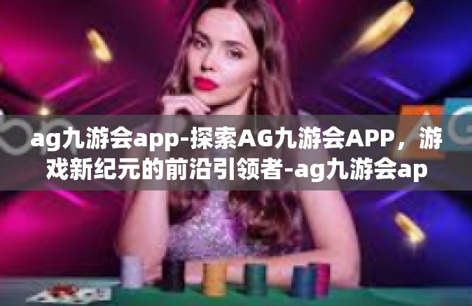 ag九游会app-探索AG九游会APP，游戏新纪元的前沿引领者-ag九游会app
