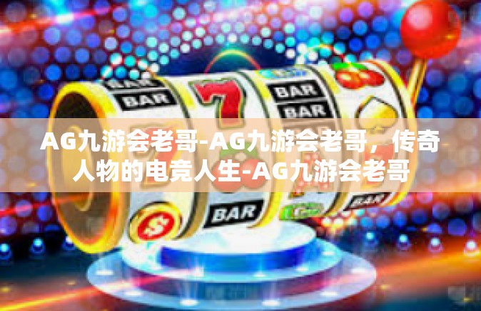 AG九游会老哥-AG九游会老哥，传奇人物的电竞人生-AG九游会老哥
