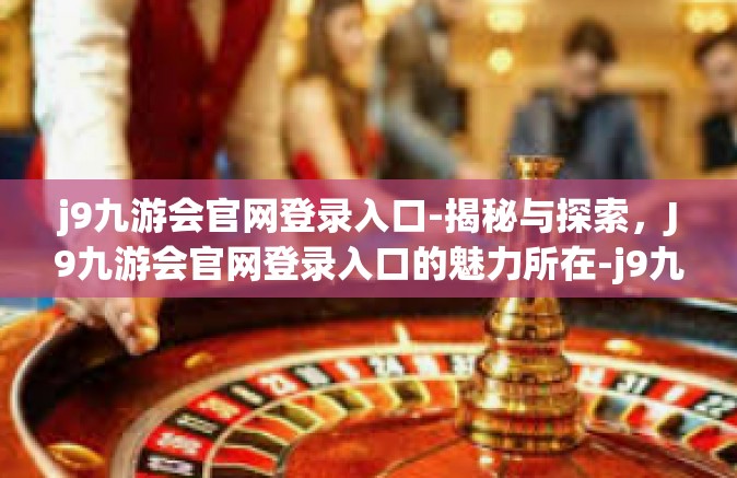 j9九游会官网登录入口-揭秘与探索，J9九游会官网登录入口的魅力所在-j9九游会官网登录入口