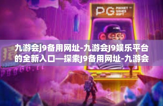 九游会j9备用网址-九游会J9娱乐平台的全新入口—探索J9备用网址-九游会j9备用网址