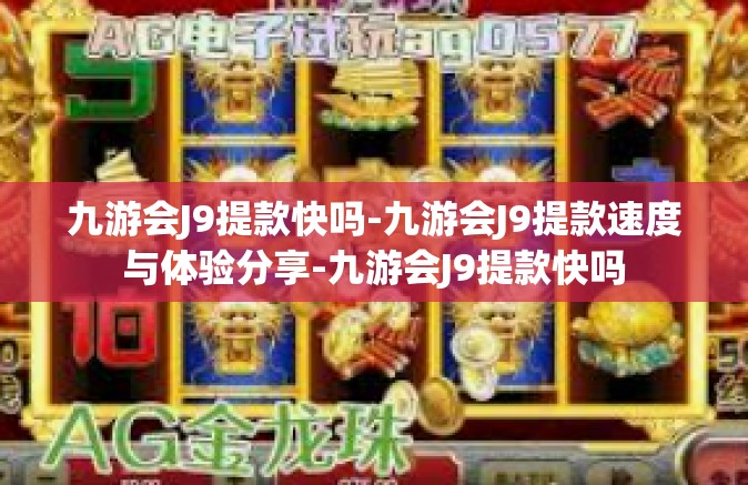 九游会J9提款快吗-九游会J9提款速度与体验分享-九游会J9提款快吗