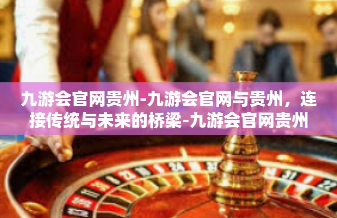九游会官网贵州-九游会官网与贵州，连接传统与未来的桥梁-九游会官网贵州