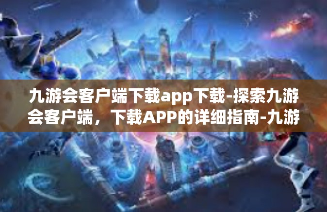 九游会客户端下载app下载-探索九游会客户端，下载APP的详细指南-九游会客户端下载app下载